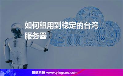 如何租用到穩(wěn)定的臺灣服務器 如何租用到穩(wěn)定的臺灣服務器