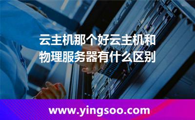 云主機那個好云主機和物理服務器有什么區(qū)別 云主機那個好云主機和物理服務器有什么區(qū)別