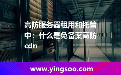 分流內(nèi)容_高防服務(wù)器租用和托管中:什么是免備案高防cdn  分流內(nèi)容