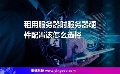 租用服務器時,服務器硬件配置該怎么選擇 租用服務器時,服務器硬件配置該怎么選擇