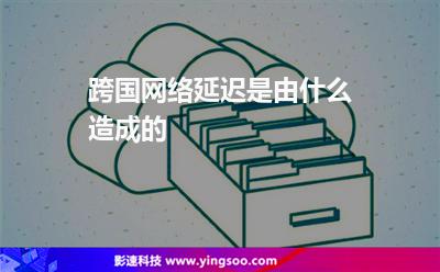 跨國網(wǎng)絡(luò)延遲是由什么造成的 跨國網(wǎng)絡(luò)延遲是由什么造成的