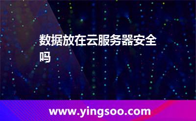 數(shù)據(jù)放在云服務(wù)器安全嗎 數(shù)據(jù)放在云服務(wù)器安全嗎