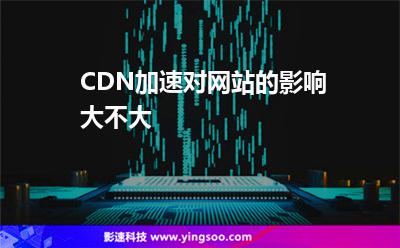CDN加速對網(wǎng)站的影響大不大 CDN加速對網(wǎng)站的影響大不大