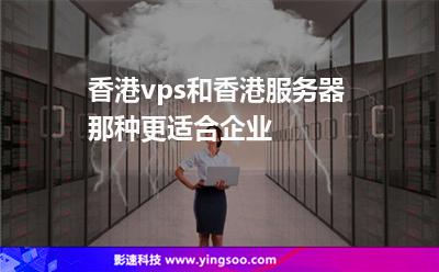 香港vps和香港服務(wù)器那種更適合企業(yè)