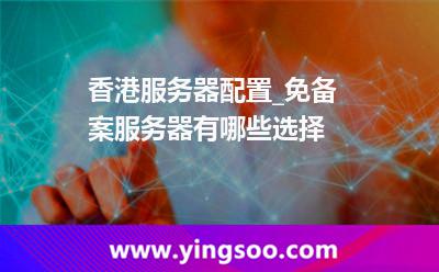 香港服務(wù)器_香港服務(wù)器配置_免備案服務(wù)器有哪些選擇  香港服務(wù)器