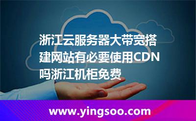 選用瀏覽_浙江云服務器大帶寬搭建網站有必要使用CDN嗎?浙江機柜免費  選用瀏覽