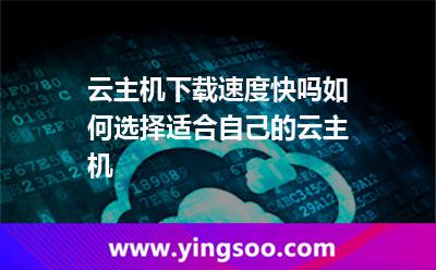 云主機(jī)下載速度快嗎如何選擇適合自己的云主機(jī) 云主機(jī)下載速度快嗎如何選擇適合自己的云主機(jī)