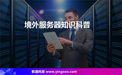 境外服務(wù)器知識(shí)科普 境外服務(wù)器知識(shí)科普