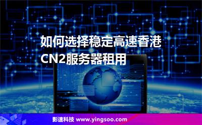 如何選擇穩(wěn)定高速香港CN2服務(wù)器租用 如何選擇穩(wěn)定高速香港CN2服務(wù)器租用
