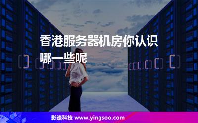 香港機(jī)房:香港服務(wù)器機(jī)房你認(rèn)識(shí)哪一些呢 香港機(jī)房