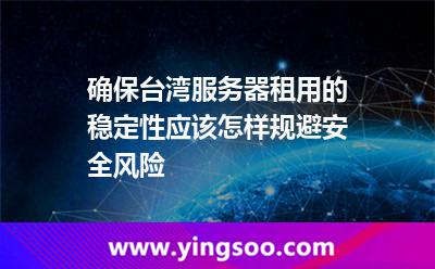 確保臺灣服務(wù)器租用的穩(wěn)定性，應(yīng)該怎樣規(guī)避安全風(fēng)險