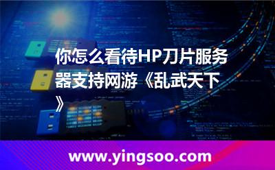 服務(wù)器刀片:你怎么看待HP刀片服務(wù)器支持網(wǎng)游《亂武天下》 服務(wù)器刀片