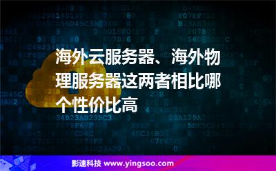 海外云服務(wù)器、海外物理服務(wù)器這兩者相比，哪個性價比高