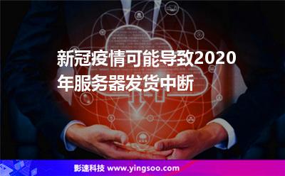 新冠疫情可能導致2020年服務器發(fā)貨中斷 新冠疫情可能導致2020年服務器發(fā)貨中斷