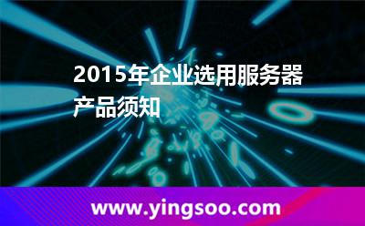 2015年企業(yè)選用服務(wù)器產(chǎn)品須知 2015年企業(yè)選用服務(wù)器產(chǎn)品須知