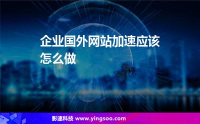 網(wǎng)站數(shù)據(jù):企業(yè)國外網(wǎng)站加速應(yīng)該怎么做 網(wǎng)站數(shù)據(jù)