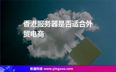 香港服務(wù)器是否適合外貿(mào)電商 香港服務(wù)器是否適合外貿(mào)電商