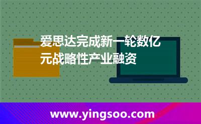 愛(ài)思達(dá)完成新一輪數(shù)億元戰(zhàn)略性產(chǎn)業(yè)融資 愛(ài)思達(dá)完成新一輪數(shù)億元戰(zhàn)略性產(chǎn)業(yè)融資