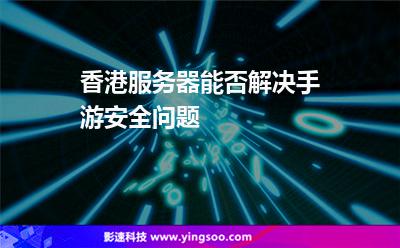 香港服務(wù)器能否解決手游安全問題 香港服務(wù)器能否解決手游安全問題