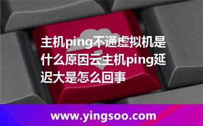 主機(jī)ping不通虛擬機(jī)是什么原因云主機(jī)ping延遲大是怎么回事 主機(jī)ping不通虛擬機(jī)是什么原因云主機(jī)ping延遲大是怎么回事