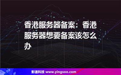香港服務(wù)器備案:香港服務(wù)器想要備案該怎么辦 香港服務(wù)器備案:香港服務(wù)器想要備案該怎么辦