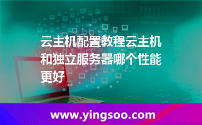 云主機(jī)配置教程，云主機(jī)和獨(dú)立服務(wù)器哪個(gè)性能更好