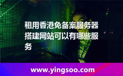 租用香港免備案服務器搭建網站可以有哪些服務 租用香港免備案服務器搭建網站可以有哪些服務