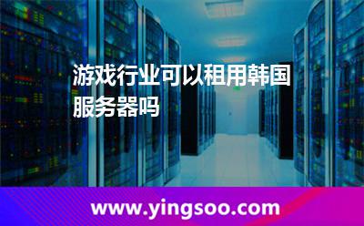 游戲行業(yè)可以租用韓國服務(wù)器嗎 游戲行業(yè)可以租用韓國服務(wù)器嗎