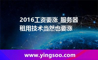 服務(wù)器自己的_2016工資要漲_服務(wù)器租用技術(shù)當(dāng)然也要漲 服務(wù)器自己的