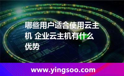 哪些用戶適合使用云主機(jī) 企業(yè)云主機(jī)有什么優(yōu)勢 哪些用戶適合使用云主機(jī) 企業(yè)云主機(jī)有什么優(yōu)勢