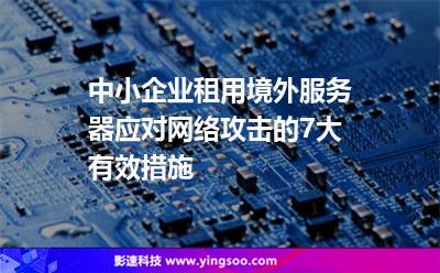 中小企業(yè)租用境外服務(wù)器，應(yīng)對(duì)網(wǎng)絡(luò)攻擊的7大有效措施