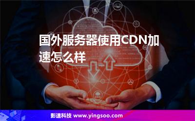 國(guó)外服務(wù)器使用CDN加速怎么樣 國(guó)外服務(wù)器使用CDN加速怎么樣