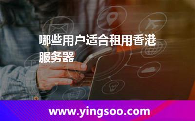 哪些用戶適合租用香港服務(wù)器 哪些用戶適合租用香港服務(wù)器