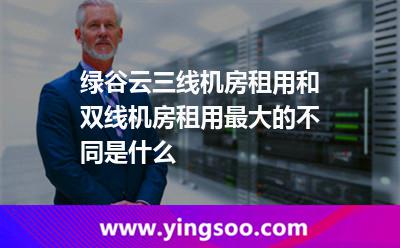 線機服務(wù)器_綠谷云三線機房租用和雙線機房租用最大的不同是什么  線機服務(wù)器