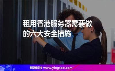 租用香港服務(wù)器需要做的六大安全措施 租用香港服務(wù)器需要做的六大安全措施