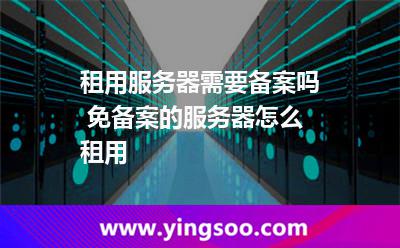 服務(wù)器備案_租用服務(wù)器需要備案嗎 免備案的服務(wù)器怎么租用  服務(wù)器備案