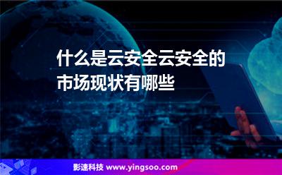什么是云安全云安全的市場(chǎng)現(xiàn)狀有哪些 什么是云安全云安全的市場(chǎng)現(xiàn)狀有哪些