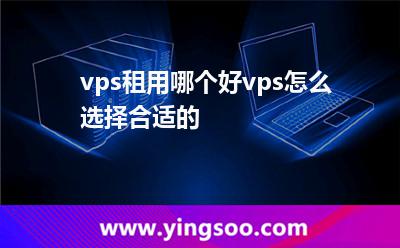 vps租用哪個(gè)好vps怎么選擇合適的 vps租用哪個(gè)好vps怎么選擇合適的
