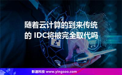 隨著云計算的到來，傳統(tǒng)的 IDC將被完全取代嗎