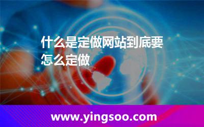 什么是定做網(wǎng)站到底要怎么定做 什么是定做網(wǎng)站到底要怎么定做