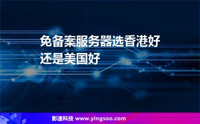 免備案服務(wù)器選香港好還是美國好 免備案服務(wù)器選香港好還是美國好