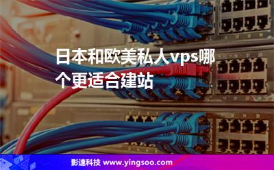 日本和歐美私人vps哪個更適合建站 日本和歐美私人vps哪個更適合建站