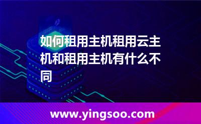 如何租用主機(jī)租用云主機(jī)和租用主機(jī)有什么不同