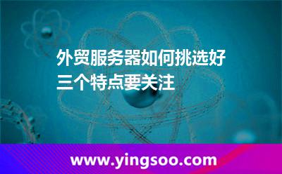 外貿(mào)服務(wù)器如何挑選好三個特點要關(guān)注 服務(wù)器外貿(mào)