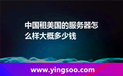 中國租美國的服務(wù)器怎么樣大概多少錢 中國租美國的服務(wù)器怎么樣大概多少錢