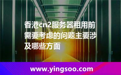 香港cn2服務(wù)器租用前需要考慮的問題主要涉及哪些方面 香港cn2服務(wù)器租用前需要考慮的問題主要涉及哪些方面