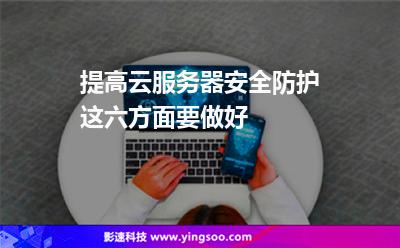 服務(wù)器安全防護(hù):提高云服務(wù)器安全防護(hù)這六方面要做好 服務(wù)器安全防護(hù)