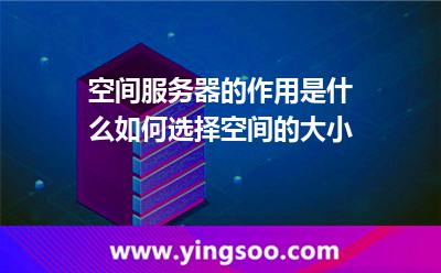 空間服務(wù)器的作用是什么?如何選擇空間的大小? 空間服務(wù)器的作用是什么?如何選擇空間的大小?