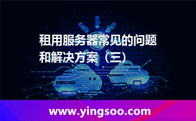 租用服務(wù)器常見的問題和解決方案(三) 租用服務(wù)器常見的問題和解決方案(三)