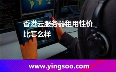 香港云服務(wù)器租用性價(jià)比怎么樣 香港云服務(wù)器租用性價(jià)比怎么樣